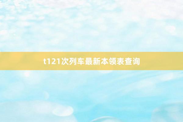 t121次列车最新本领表查询