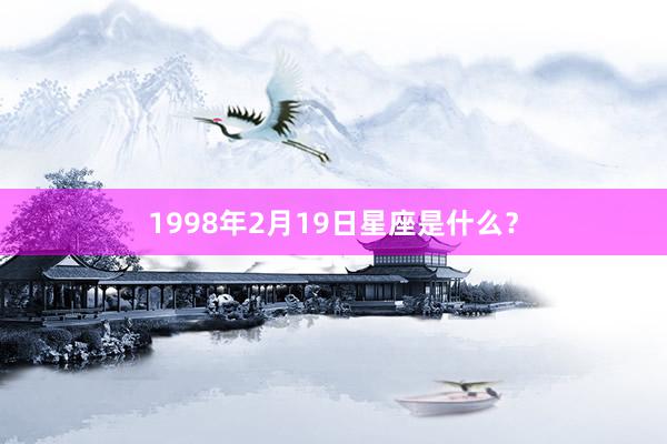 1998年2月19日星座是什么？