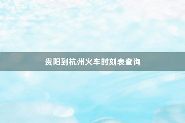 贵阳到杭州火车时刻表查询