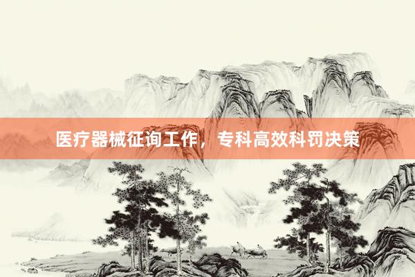 医疗器械征询工作，专科高效科罚决策