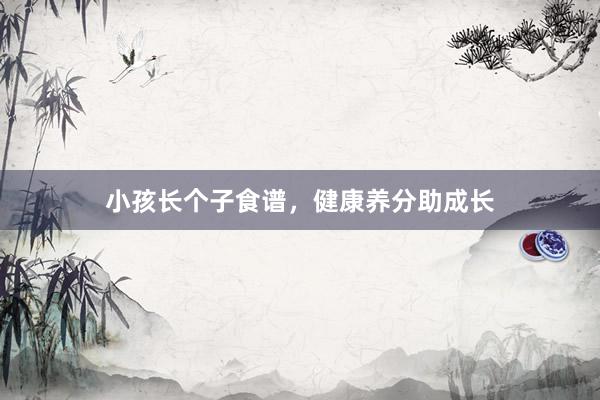 小孩长个子食谱，健康养分助成长