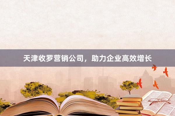 天津收罗营销公司，助力企业高效增长